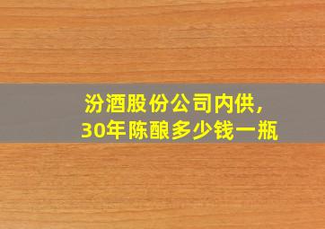 汾酒股份公司内供,30年陈酿多少钱一瓶