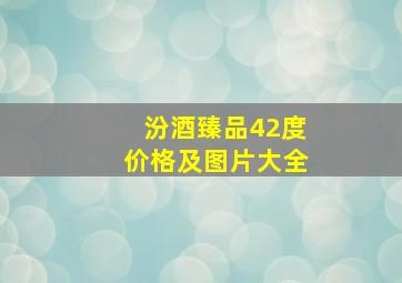 汾酒臻品42度价格及图片大全