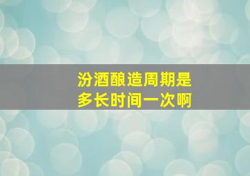 汾酒酿造周期是多长时间一次啊