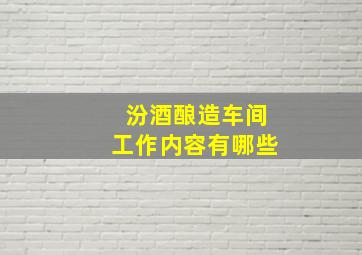 汾酒酿造车间工作内容有哪些