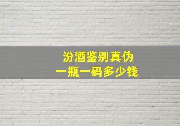 汾酒鉴别真伪一瓶一码多少钱