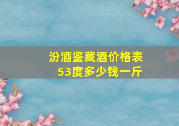 汾酒鉴藏酒价格表53度多少钱一斤