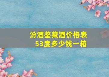 汾酒鉴藏酒价格表53度多少钱一箱