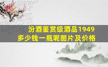 汾酒鉴赏级酒品1949多少钱一瓶呢图片及价格