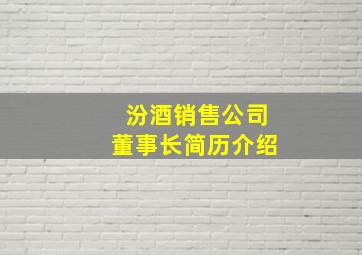 汾酒销售公司董事长简历介绍