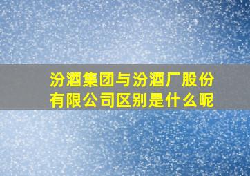 汾酒集团与汾酒厂股份有限公司区别是什么呢