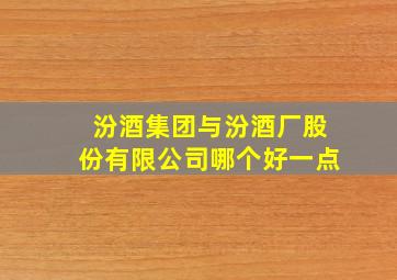 汾酒集团与汾酒厂股份有限公司哪个好一点