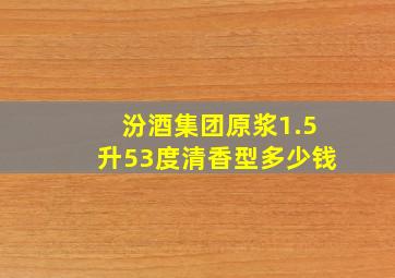 汾酒集团原浆1.5升53度清香型多少钱