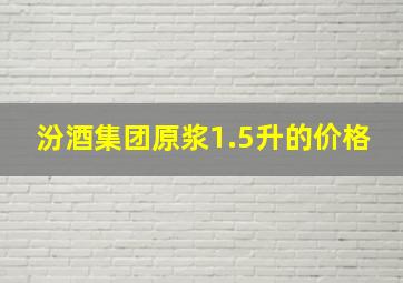 汾酒集团原浆1.5升的价格