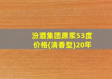 汾酒集团原浆53度价格(清香型)20年