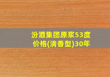 汾酒集团原浆53度价格(清香型)30年