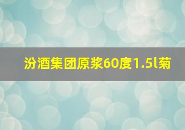 汾酒集团原浆60度1.5l菊