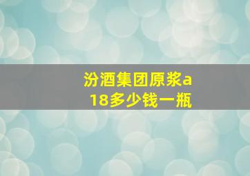 汾酒集团原浆a18多少钱一瓶