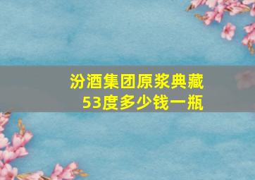 汾酒集团原浆典藏53度多少钱一瓶