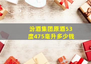 汾酒集团原酒53度475毫升多少钱