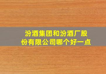 汾酒集团和汾酒厂股份有限公司哪个好一点