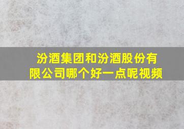 汾酒集团和汾酒股份有限公司哪个好一点呢视频