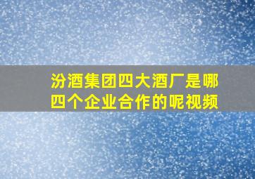 汾酒集团四大酒厂是哪四个企业合作的呢视频