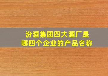 汾酒集团四大酒厂是哪四个企业的产品名称