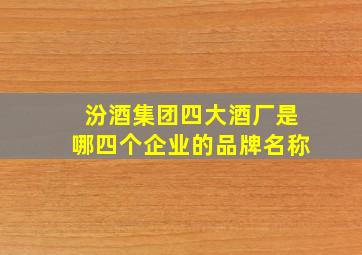 汾酒集团四大酒厂是哪四个企业的品牌名称