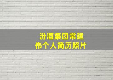 汾酒集团常建伟个人简历照片