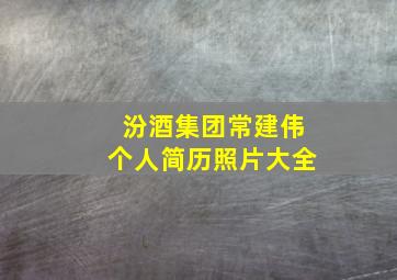 汾酒集团常建伟个人简历照片大全