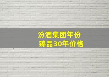 汾酒集团年份臻品30年价格