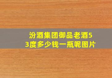 汾酒集团御品老酒53度多少钱一瓶呢图片