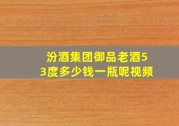 汾酒集团御品老酒53度多少钱一瓶呢视频