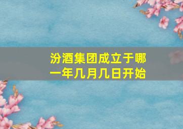 汾酒集团成立于哪一年几月几日开始