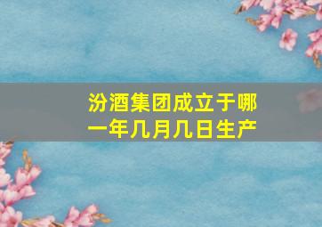 汾酒集团成立于哪一年几月几日生产