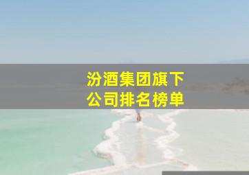 汾酒集团旗下公司排名榜单