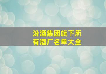 汾酒集团旗下所有酒厂名单大全