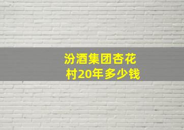 汾酒集团杏花村20年多少钱