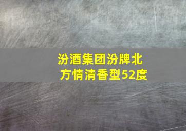 汾酒集团汾牌北方情清香型52度