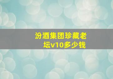 汾酒集团珍藏老坛v10多少钱