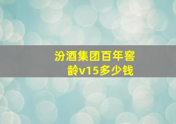 汾酒集团百年窖龄v15多少钱