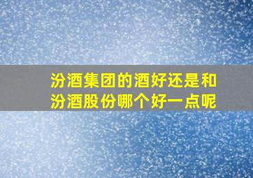 汾酒集团的酒好还是和汾酒股份哪个好一点呢