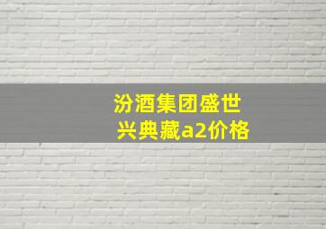 汾酒集团盛世兴典藏a2价格