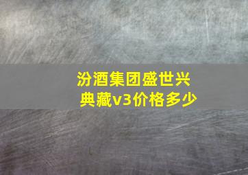 汾酒集团盛世兴典藏v3价格多少