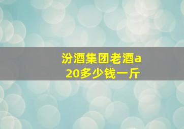 汾酒集团老酒a20多少钱一斤