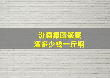 汾酒集团鉴藏酒多少钱一斤啊