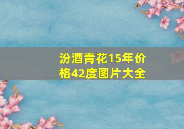 汾酒青花15年价格42度图片大全