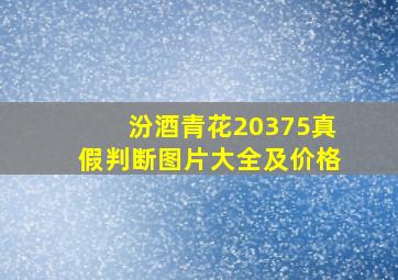 汾酒青花20375真假判断图片大全及价格