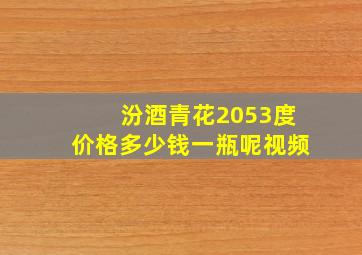 汾酒青花2053度价格多少钱一瓶呢视频