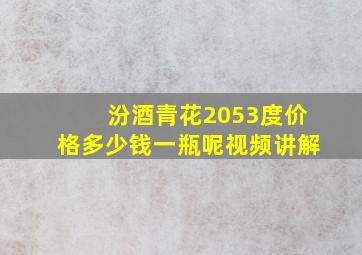 汾酒青花2053度价格多少钱一瓶呢视频讲解