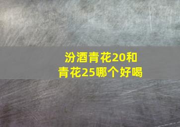 汾酒青花20和青花25哪个好喝