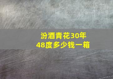 汾酒青花30年48度多少钱一箱