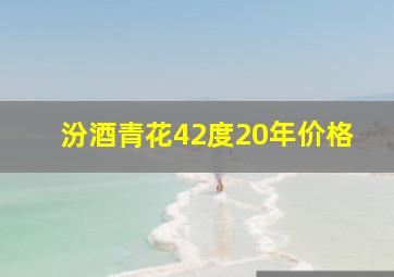 汾酒青花42度20年价格