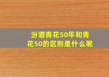 汾酒青花50年和青花50的区别是什么呢